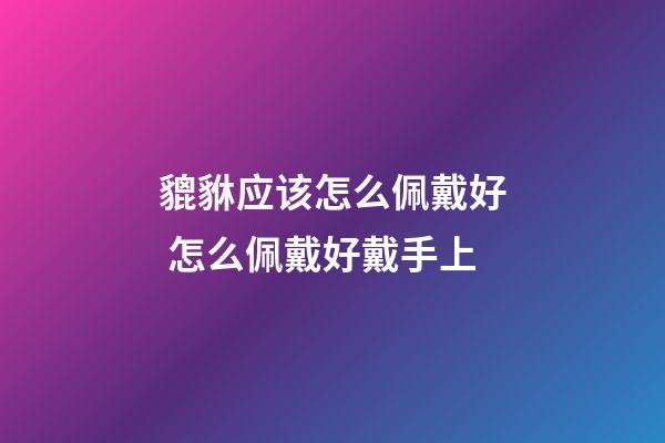 貔貅应该怎么佩戴好 怎么佩戴好戴手上